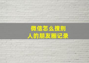 微信怎么搜别人的朋友圈记录