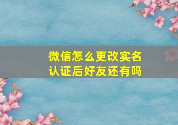 微信怎么更改实名认证后好友还有吗