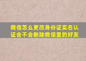 微信怎么更改身份证实名认证会不会删除微信里的好友