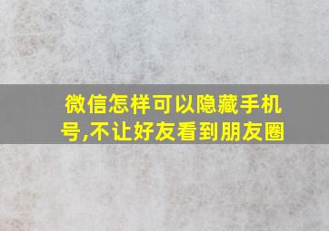 微信怎样可以隐藏手机号,不让好友看到朋友圈