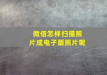 微信怎样扫描照片成电子版照片呢