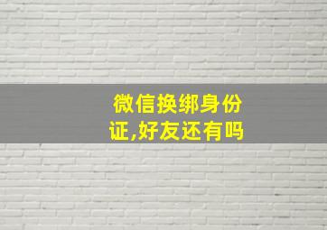 微信换绑身份证,好友还有吗