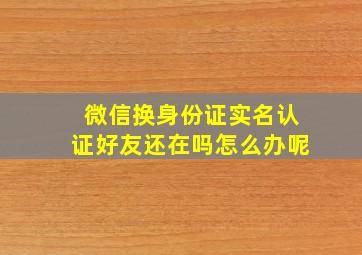 微信换身份证实名认证好友还在吗怎么办呢