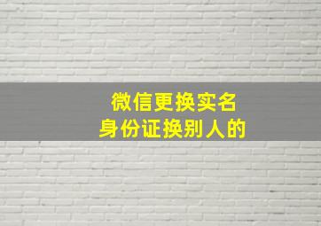 微信更换实名身份证换别人的