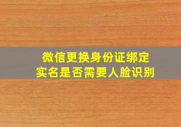 微信更换身份证绑定实名是否需要人脸识别