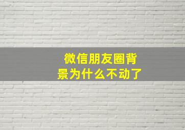 微信朋友圈背景为什么不动了