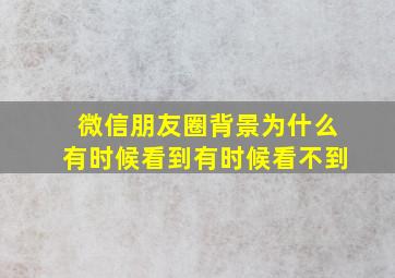 微信朋友圈背景为什么有时候看到有时候看不到