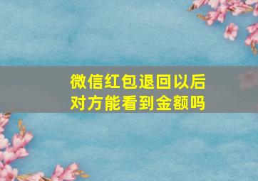 微信红包退回以后对方能看到金额吗