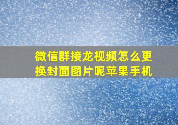 微信群接龙视频怎么更换封面图片呢苹果手机