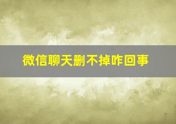 微信聊天删不掉咋回事