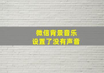 微信背景音乐设置了没有声音