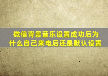 微信背景音乐设置成功后为什么自己来电后还是默认设置