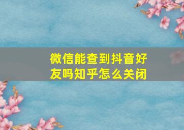 微信能查到抖音好友吗知乎怎么关闭