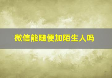 微信能随便加陌生人吗