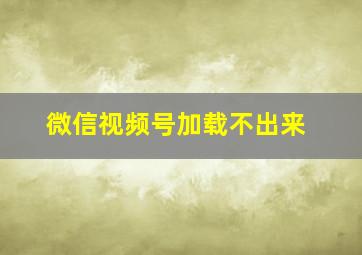 微信视频号加载不出来