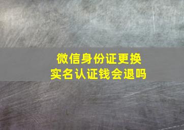 微信身份证更换实名认证钱会退吗