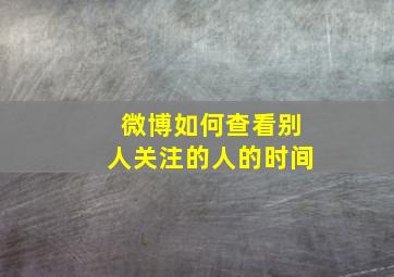 微博如何查看别人关注的人的时间