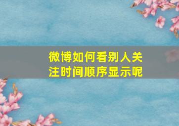 微博如何看别人关注时间顺序显示呢