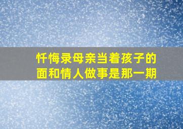 忏悔录母亲当着孩子的面和情人做事是那一期