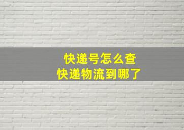 快递号怎么查快递物流到哪了