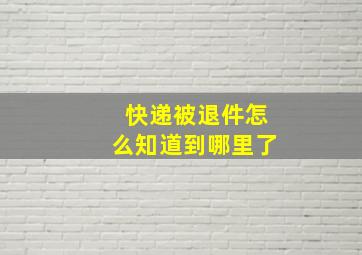 快递被退件怎么知道到哪里了