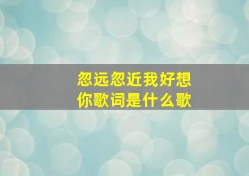 忽远忽近我好想你歌词是什么歌