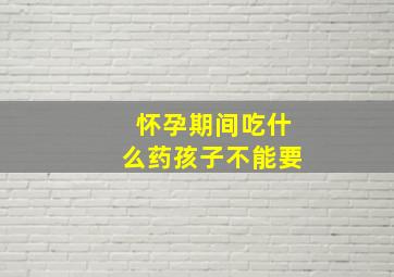 怀孕期间吃什么药孩子不能要