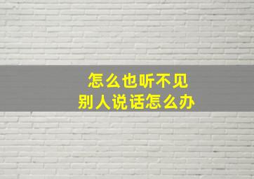 怎么也听不见别人说话怎么办