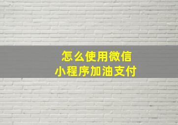 怎么使用微信小程序加油支付