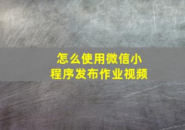 怎么使用微信小程序发布作业视频