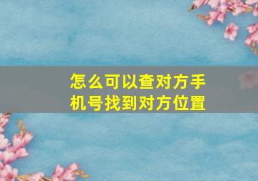 怎么可以查对方手机号找到对方位置