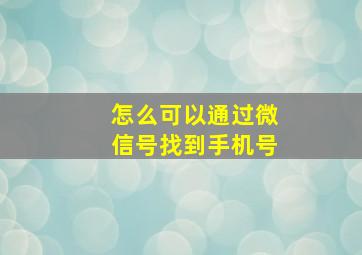 怎么可以通过微信号找到手机号