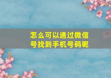 怎么可以通过微信号找到手机号码呢