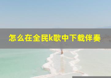 怎么在全民k歌中下载伴奏