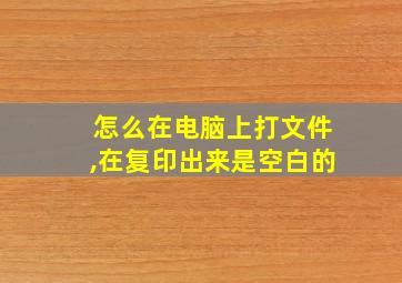 怎么在电脑上打文件,在复印出来是空白的