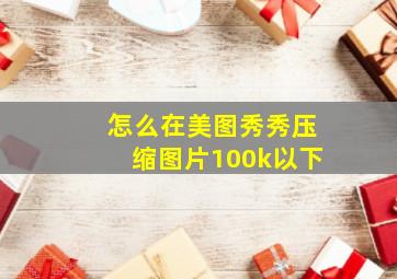 怎么在美图秀秀压缩图片100k以下