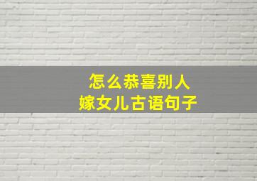 怎么恭喜别人嫁女儿古语句子