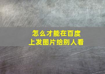 怎么才能在百度上发图片给别人看