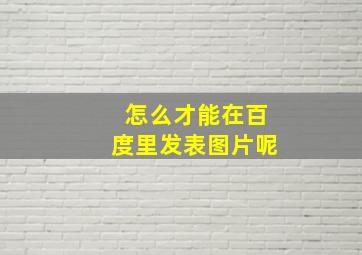 怎么才能在百度里发表图片呢