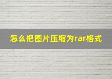 怎么把图片压缩为rar格式