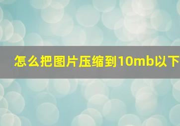 怎么把图片压缩到10mb以下