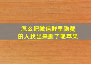 怎么把微信群里隐藏的人找出来删了呢苹果