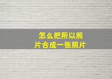 怎么把所以照片合成一张照片