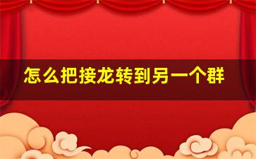 怎么把接龙转到另一个群