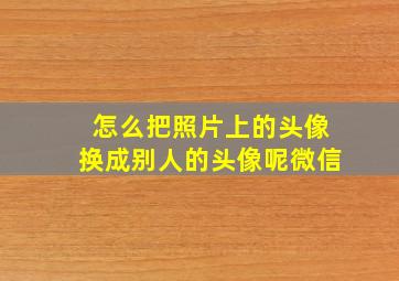 怎么把照片上的头像换成别人的头像呢微信