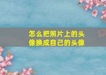 怎么把照片上的头像换成自己的头像