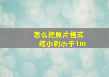 怎么把照片格式缩小到小于1m