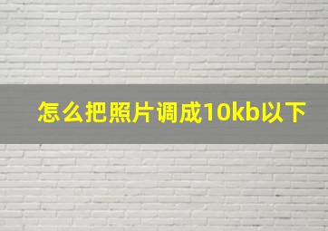 怎么把照片调成10kb以下