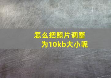 怎么把照片调整为10kb大小呢