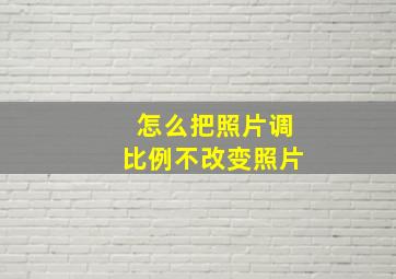 怎么把照片调比例不改变照片